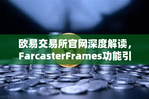 欧易交易所官网深度解读，FarcasterFrames功能引爆链上互动新浪潮