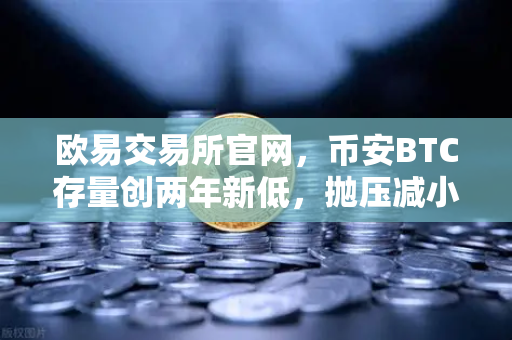 欧易交易所官网，币安BTC存量创两年新低，抛压减小—交易所存量深度分析