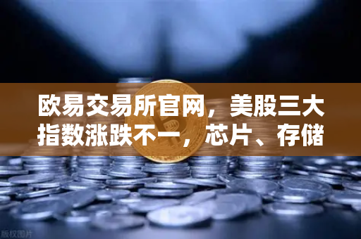 欧易交易所官网，美股三大指数涨跌不一，芯片、存储股承压背后的投资逻辑