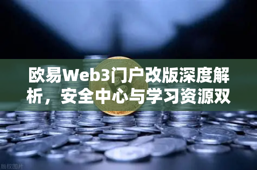 欧易Web3门户改版深度解析，安全中心与学习资源双核驱动，赋能数字资产新生态