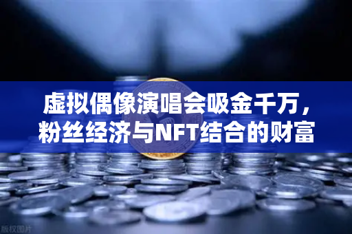 虚拟偶像演唱会吸金千万，粉丝经济与NFT结合的财富密码