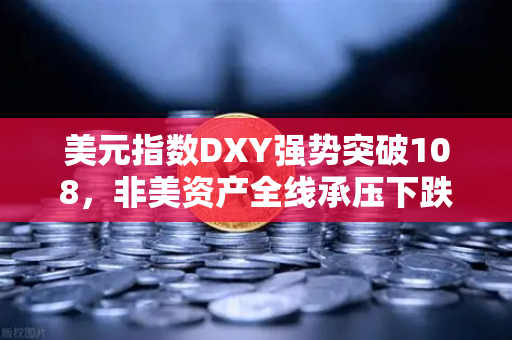 美元指数DXY强势突破108,非美资产全线承压下跌,全球金融市场震荡下的投资策略解析-第1张图片-欧易交易所 美元指数DXY强势突破108,非美资产全线承压下跌,全球金融市场震荡下的投资策略解析-第1张图片-欧易交易所