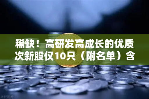 稀缺！高研发高成长的优质次新股仅10只（附名单）含区块链技术服务商