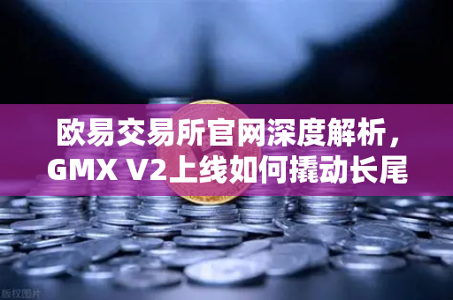欧易交易所官网深度解析，GMX V2上线如何撬动长尾资产交易新蓝海