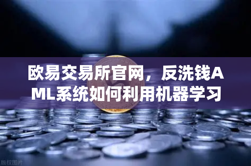 欧易交易所官网，反洗钱AML系统如何利用机器学习识别可疑交易