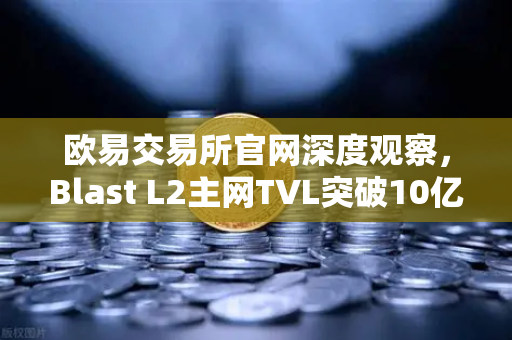 欧易交易所官网深度观察,Blast L2主网TVL突破10亿美元,原生收益模式引领DeFi新浪潮-第1张图片-欧易交易所 欧易交易所官网深度观察,Blast L2主网TVL突破10亿美元,原生收益模式引领DeFi新浪潮-第1张图片-欧易交易所