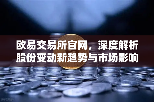 欧易交易所官网，深度解析股份变动新趋势与市场影响