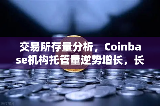 交易所存量分析，Coinbase机构托管量逆势增长，长线信心犹在