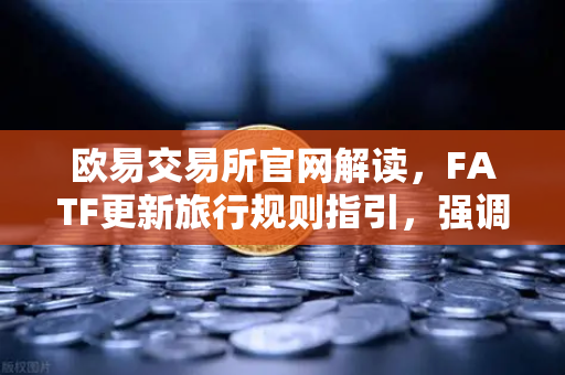 欧易交易所官网解读，FATF更新旅行规则指引，强调VASP需共享受益所有人信息