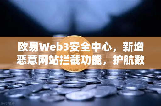 欧易Web3安全中心，新增恶意网站拦截功能，护航数字资产安全