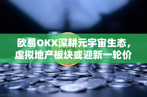 欧易OKX深耕元宇宙生态，虚拟地产板块或迎新一轮价值重构