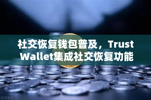 社交恢复钱包普及，Trust Wallet集成社交恢复功能，开启数字资产安全新纪元