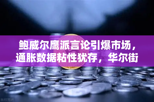鲍威尔鹰派言论引爆市场，通胀数据粘性犹存，华尔街震荡加剧