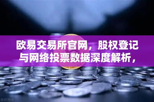 欧易交易所官网，股权登记与网络投票数据深度解析，洞悉股东大会运作新趋势-第1张图片-欧易交易所