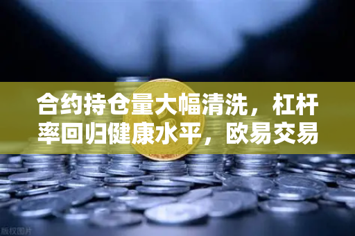 合约持仓量大幅清洗，杠杆率回归健康水平，欧易交易所如何重塑市场生态？