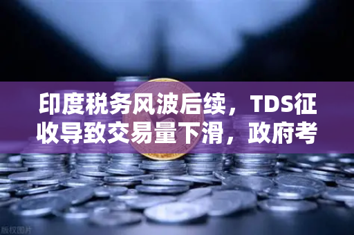印度税务风波后续，TDS征收导致交易量下滑，政府考虑调整策略—欧易交易所官网深度解读