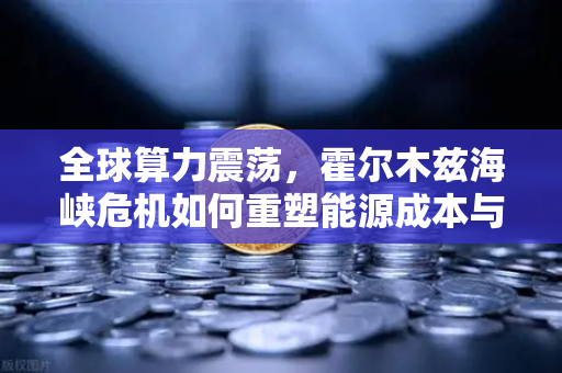 全球算力震荡，霍尔木兹海峡危机如何重塑能源成本与加密生态？