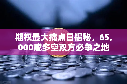 期权最大痛点日揭秘，65,000成多空双方必争之地
