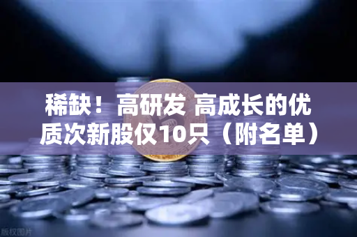 稀缺！高研发 高成长的优质次新股仅10只（附名单）含区块链技术服务商