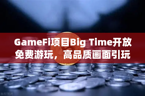 GameFi项目Big Time开放免费游玩,高品质画面引玩家关注,欧易交易所官网成热门入口-第1张图片-欧易交易所 GameFi项目Big Time开放免费游玩,高品质画面引玩家关注,欧易交易所官网成热门入口-第1张图片-欧易交易所