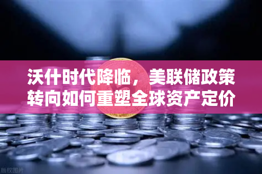 沃什时代降临，美联储政策转向如何重塑全球资产定价逻辑
