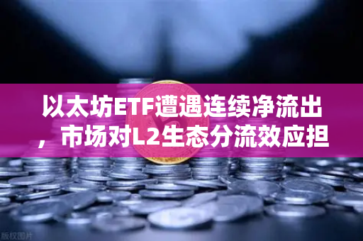 以太坊ETF遭遇连续净流出，市场对L2生态分流效应担忧加剧，欧易交易所深度解析