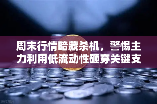 周末行情暗藏杀机，警惕主力利用低流动性砸穿关键支撑位