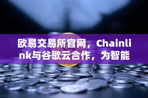 欧易交易所官网，Chainlink与谷歌云合作，为智能合约注入天气数据新动能