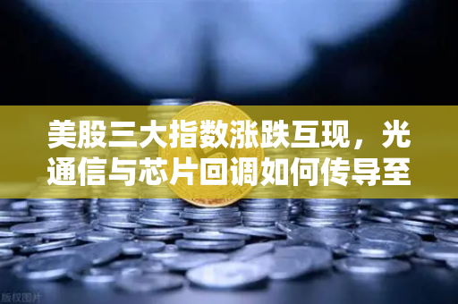 美股三大指数涨跌互现，光通信与芯片回调如何传导至加密科技股？欧易交易所官网深度解读