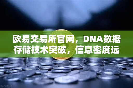 欧易交易所官网，DNA数据存储技术突破，信息密度远超硅基存储