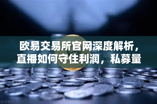 欧易交易所官网深度解析，直播如何守住利润，私募量化时代赚钱更难了吗？