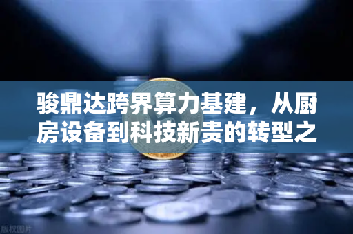 骏鼎达跨界算力基建,从厨房设备到科技新贵的转型之路深度解析-第1张图片-欧易交易所 骏鼎达跨界算力基建,从厨房设备到科技新贵的转型之路深度解析-第1张图片-欧易交易所