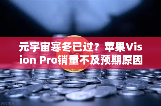 元宇宙寒冬已过？苹果Vision Pro销量不及预期原因深度分析