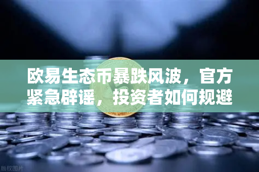 欧易生态币暴跌风波，官方紧急辟谣，投资者如何规避李鬼陷阱？