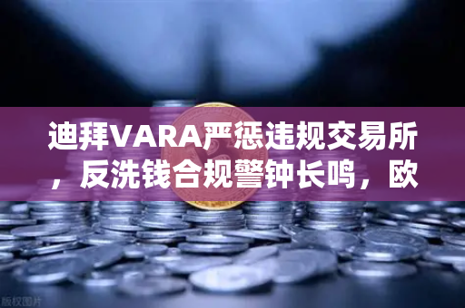 迪拜VARA严惩违规交易所，反洗钱合规警钟长鸣，欧易交易所如何应对？