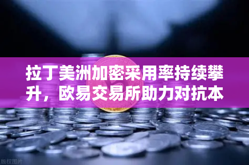 拉丁美洲加密采用率持续攀升，欧易交易所助力对抗本国货币贬值