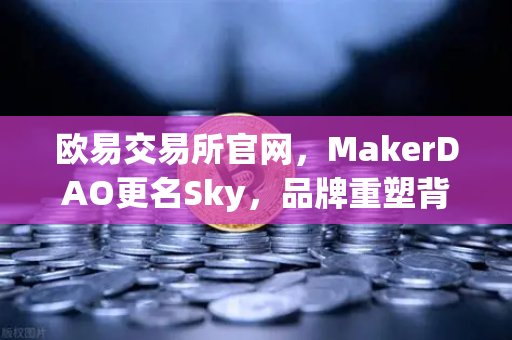 欧易交易所官网，MakerDAO更名Sky，品牌重塑背后的治理变革与市场影响