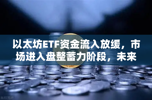 以太坊ETF资金流入放缓，市场进入盘整蓄力阶段，未来走势如何？
