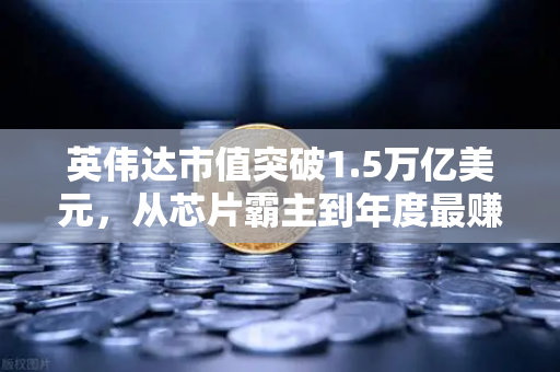 英伟达市值突破1.5万亿美元，从芯片霸主到年度最赚钱科技公司的逆袭之路