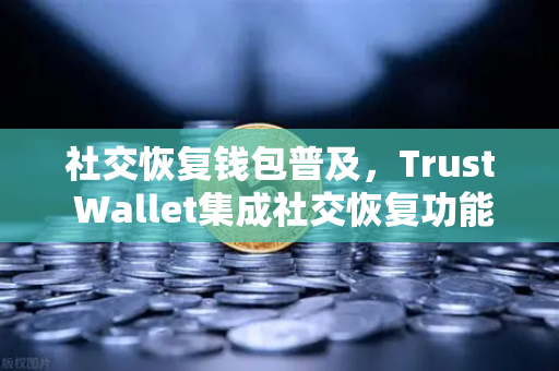 社交恢复钱包普及，Trust Wallet集成社交恢复功能，重塑加密货币安全新范式