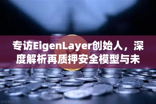 专访EigenLayer创始人，深度解析再质押安全模型与未来愿景—欧易交易所独家洞察