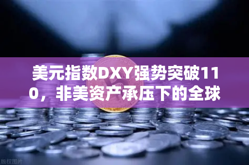 美元指数DXY强势突破110，非美资产承压下的全球金融变局与欧易交易所的战略应对