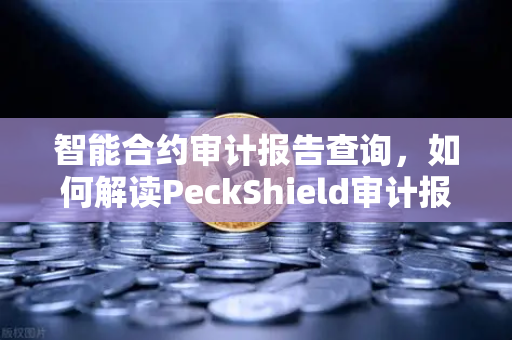 智能合约审计报告查询，如何解读PeckShield审计报告中的风险等级？