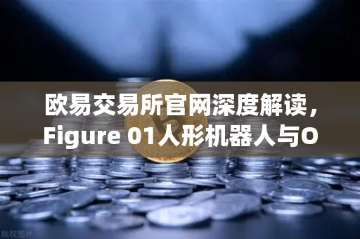 欧易交易所官网深度解读，Figure 01人形机器人与OpenAI合作，展现惊人对话能力