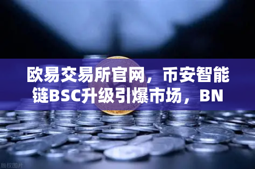 欧易交易所官网，币安智能链BSC升级引爆市场，BNB销毁机制推动价格飙升