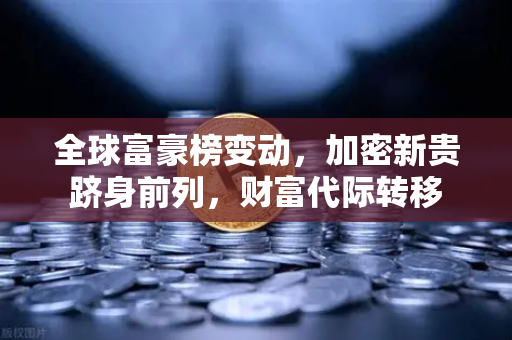 全球富豪榜变动，加密新贵跻身前列，财富代际转移