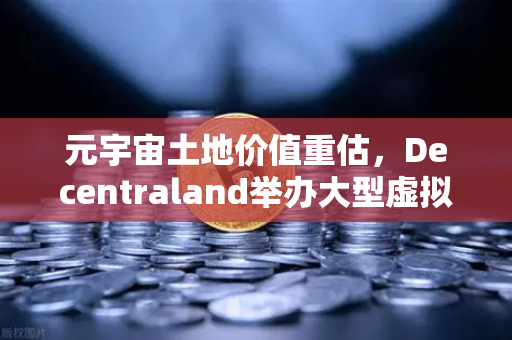 元宇宙土地价值重估，Decentraland举办大型虚拟音乐节，欧易交易所官网解读数字地产新趋势
