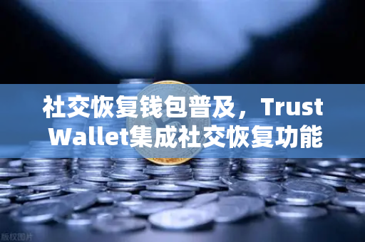 社交恢复钱包普及，Trust Wallet集成社交恢复功能，Web3安全迎来新纪元