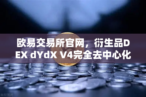欧易交易所官网，衍生品DEX dYdX V4完全去中心化，由验证者网络运行