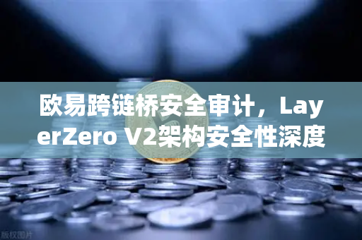 欧易跨链桥安全审计，LayerZero V2架构安全性深度测评